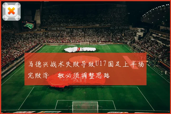 马德兴战术失败导致U17国足上半场完败浮嶋敏必须调整思路
