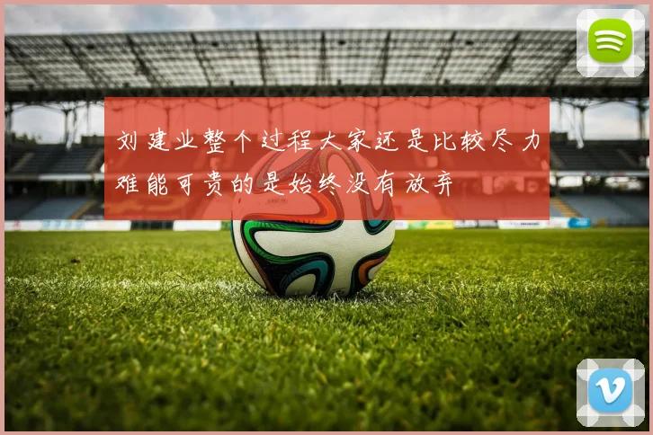 刘建业整个过程大家还是比较尽力难能可贵的是始终没有放弃