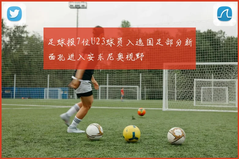 足球报7位U23球员入选国足部分新面孔进入安东尼奥视野