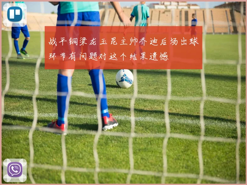 战平铜梁龙玉昆主帅乔迪后场出球环节有问题对这个结果遗憾