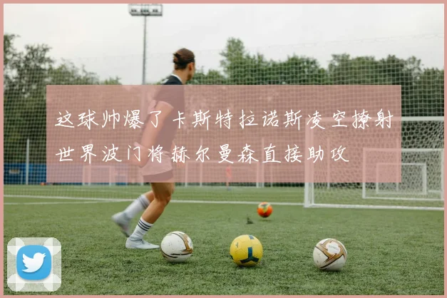 这球帅爆了卡斯特拉诺斯凌空撩射世界波门将赫尔曼森直接助攻