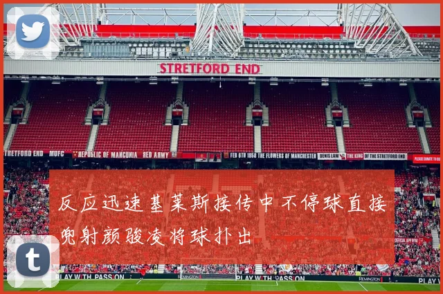 反应迅速基莱斯接传中不停球直接兜射颜骏凌将球扑出