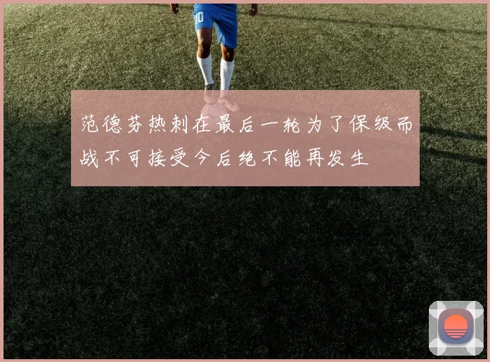 范德芬热刺在最后一轮为了保级而战不可接受今后绝不能再发生
