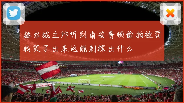 赫尔城主帅听到南安普顿偷拍被罚我笑了出来这能刺探出什么
