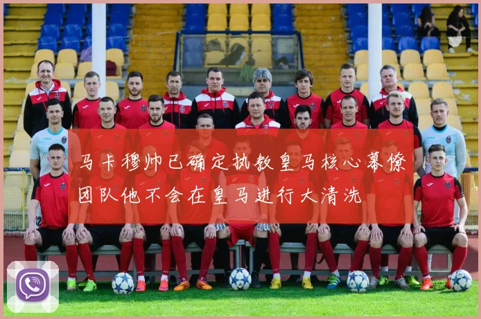 马卡穆帅已确定执教皇马核心幕僚团队他不会在皇马进行大清洗